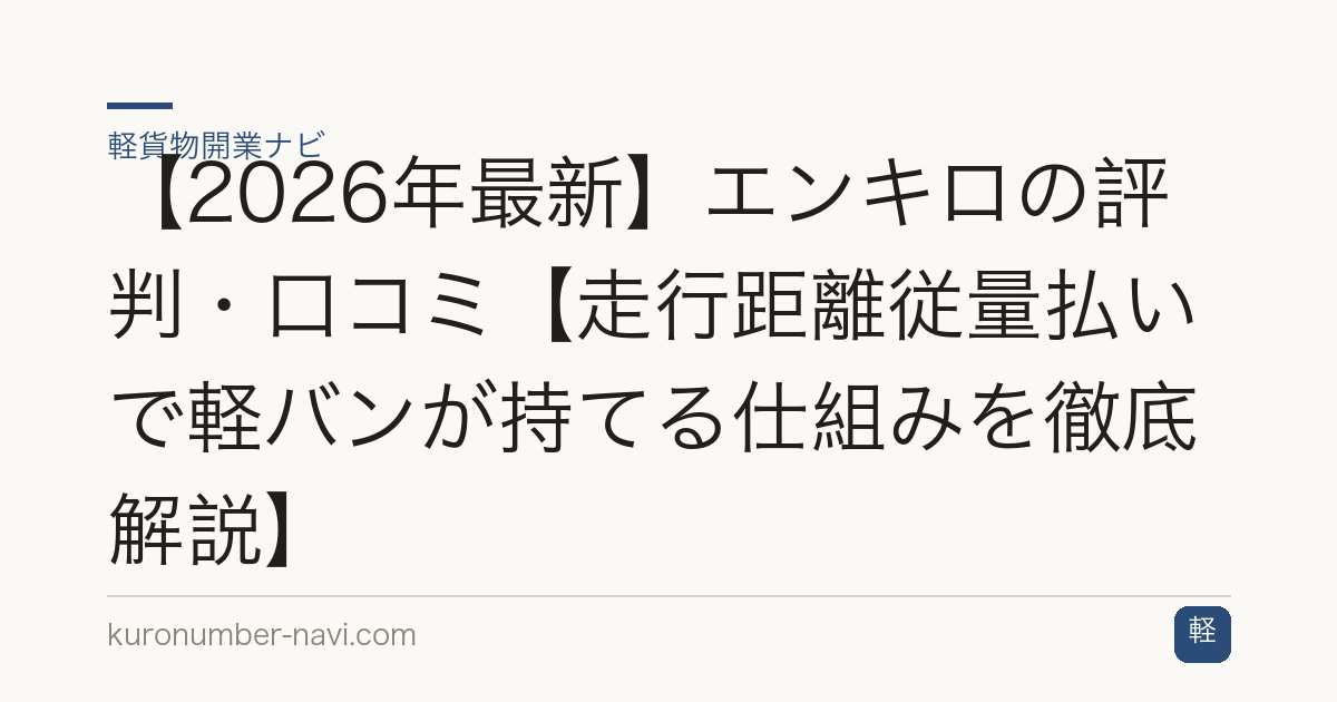【2026年最新】エンキロの評判・口コミ【走行距離従量払いで軽バンが持てる仕組みを徹底解説】