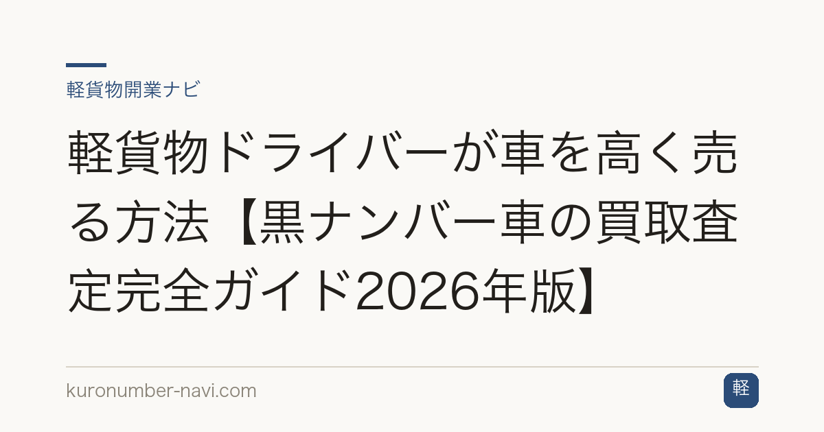 軽貨物ドライバーが車を高く売る方法【黒ナンバー車の買取査定完全ガイド2026年版】