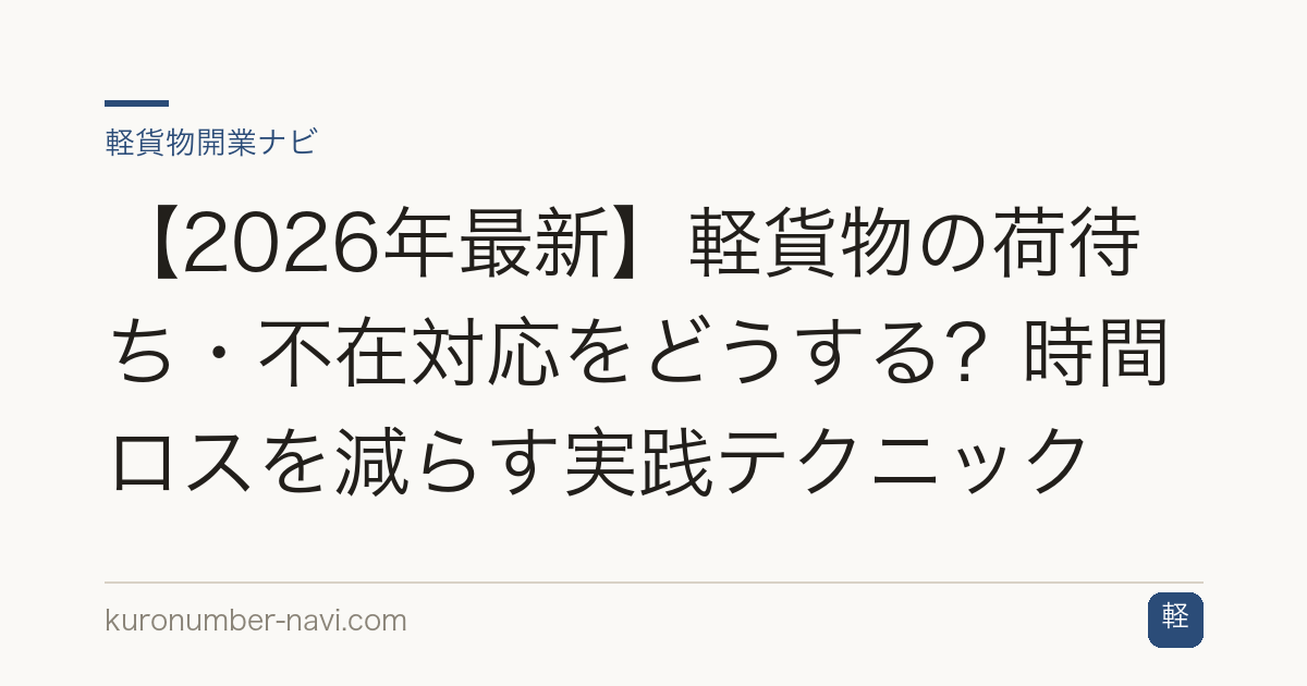 【2026年最新】軽貨物の荷待ち・不在対応をどうする？時間ロスを減らす実践テクニック