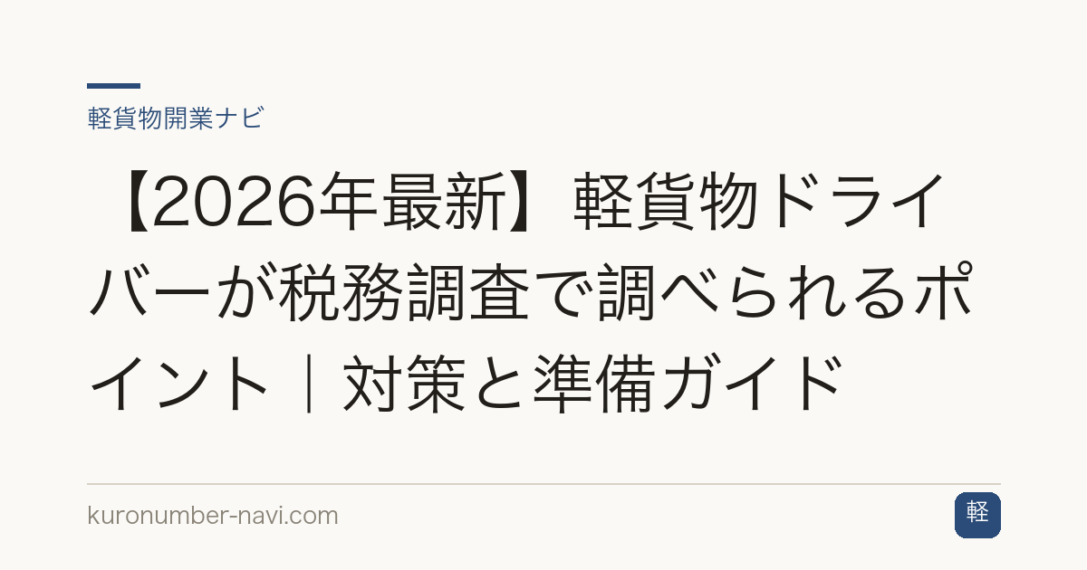【2026年最新】軽貨物ドライバーが税務調査で調べられるポイント｜対策と準備ガイド