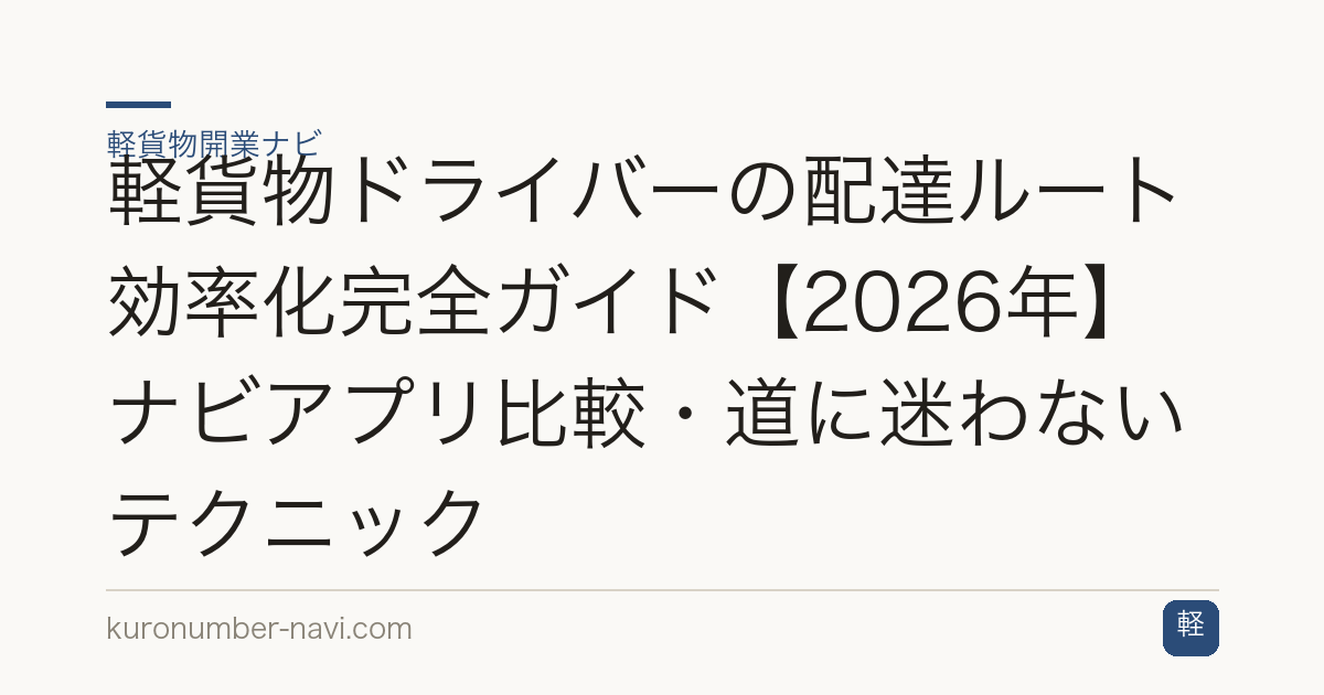 軽貨物ドライバーの配達ルート効率化完全ガイド【2026年】ナビアプリ比較・道に迷わないテクニック