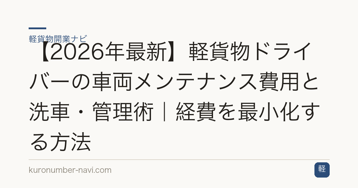【2026年最新】軽貨物ドライバーの車両メンテナンス費用と洗車・管理術｜経費を最小化する方法