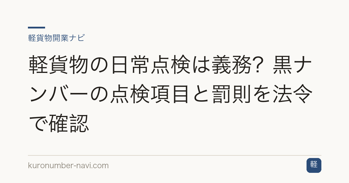 軽貨物の日常点検は義務？黒ナンバーの点検項目と罰則を法令で確認