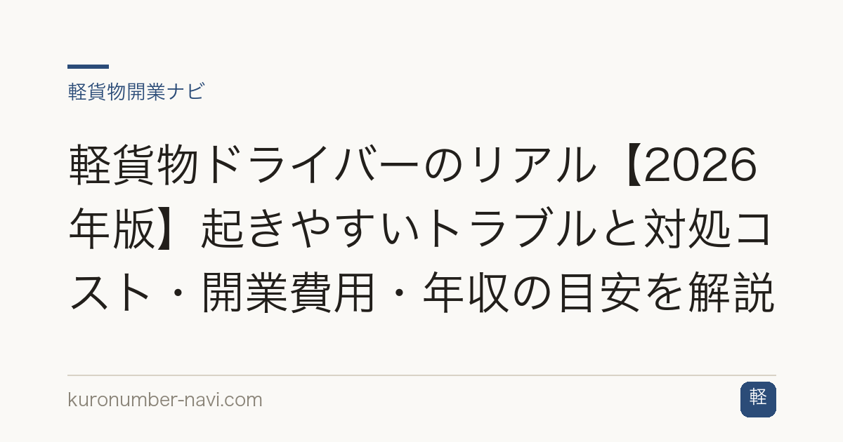 軽貨物ドライバーのリアル【2026年版】起きやすいトラブルと対処コスト・開業費用・年収の目安を解説