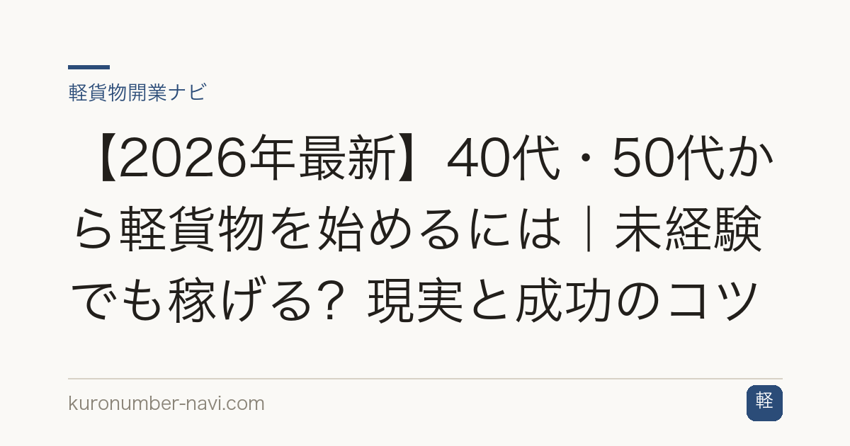 【2026年最新】40代・50代から軽貨物を始めるには｜未経験でも稼げる？現実と成功のコツ