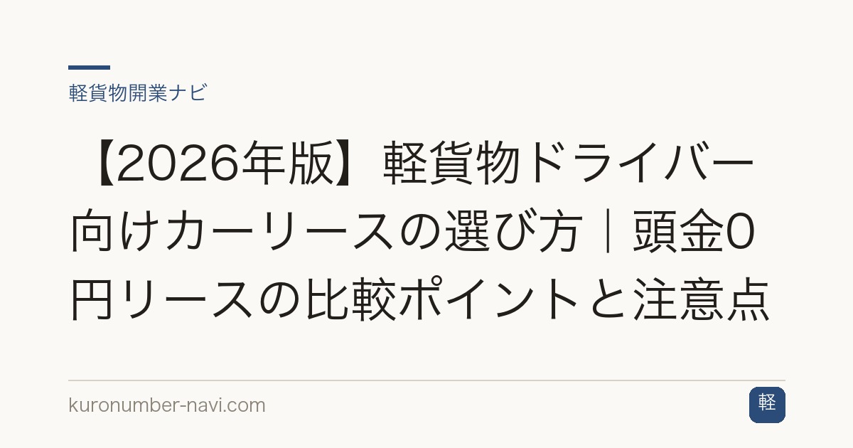 【2026年版】軽貨物ドライバー向けカーリースの選び方｜頭金0円リースの比較ポイントと注意点