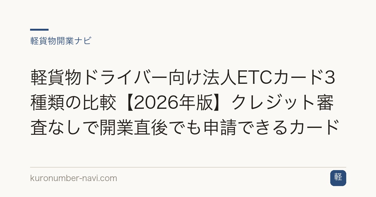 軽貨物ドライバー向け法人ETCカード3種類の比較【2026年版】クレジット審査なしで開業直後でも申請できるカード