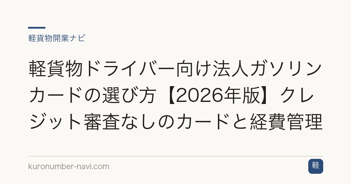 軽貨物ドライバー向け法人ガソリンカードの選び方【2026年版】クレジット審査なしのカードと経費管理