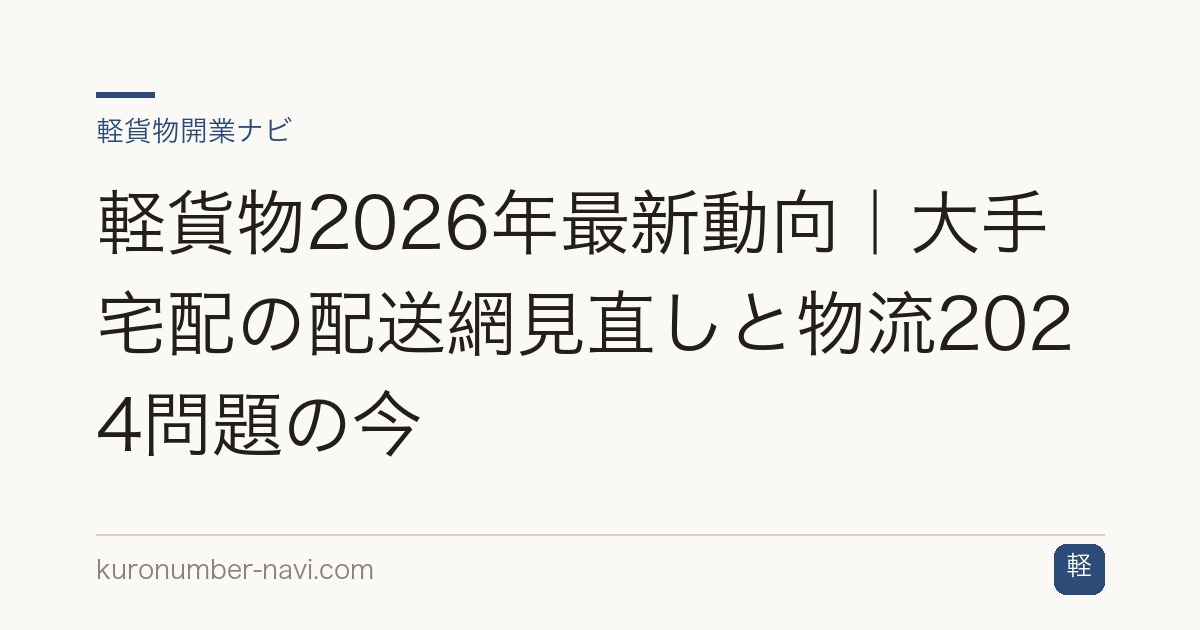 軽貨物2026年最新動向｜大手宅配の配送網見直しと物流2024問題の今