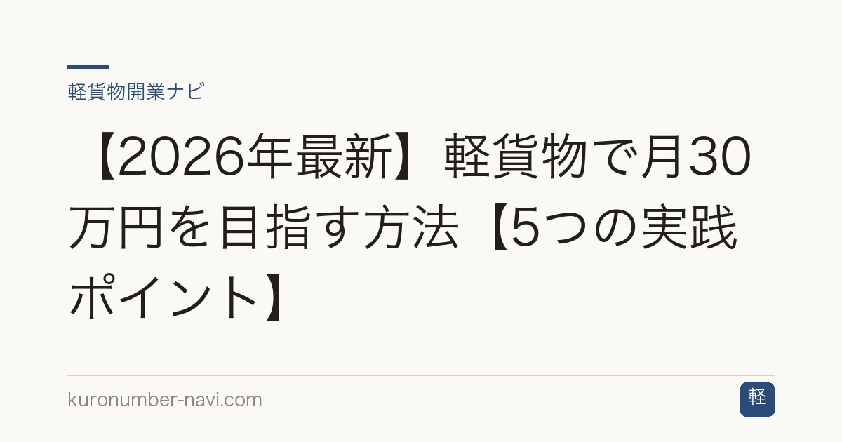 【2026年最新】軽貨物で月30万円を目指す方法【5つの実践ポイント】