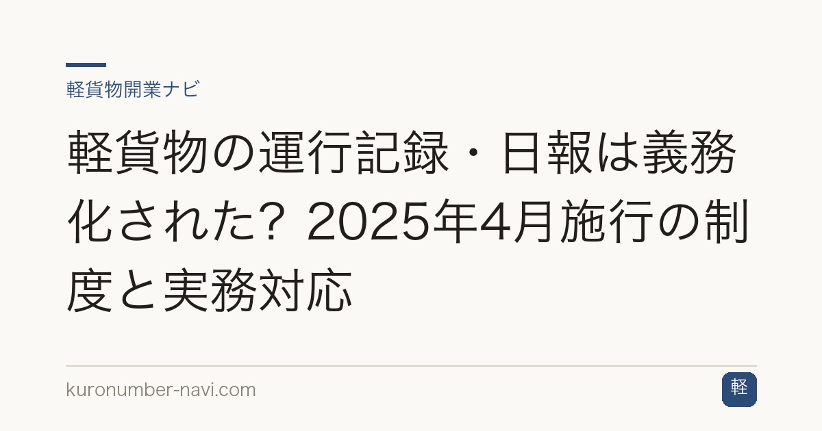 軽貨物の運行記録・日報は義務化された？2025年4月施行の制度と実務対応